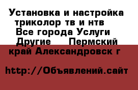 Установка и настройка триколор тв и нтв   - Все города Услуги » Другие   . Пермский край,Александровск г.